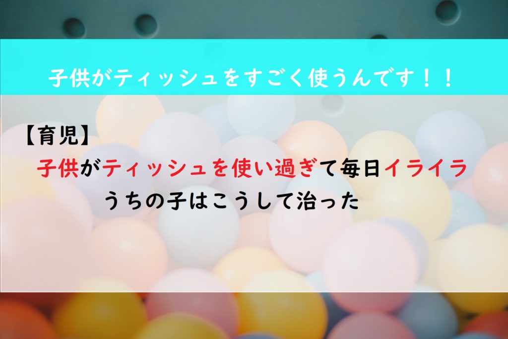 【育児】子供がティッシュを使い過ぎて毎日イライラ　うちの子はこうして治った